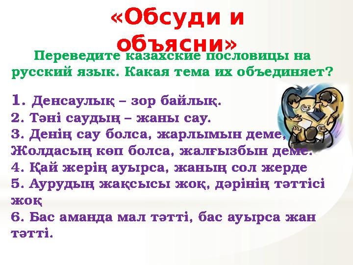 «Обсуди и объясни» Переведите казахские пословицы на русский язык. Какая тема их объединяет? 1. Денсаулық – зор байлық. 2. Тә