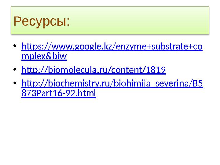 Ресурсы: • https://www.google.kz/enzyme+substrate+co mplex&biw • http://biomolecula.ru/content/1819 • http://biochemistry.ru/bio