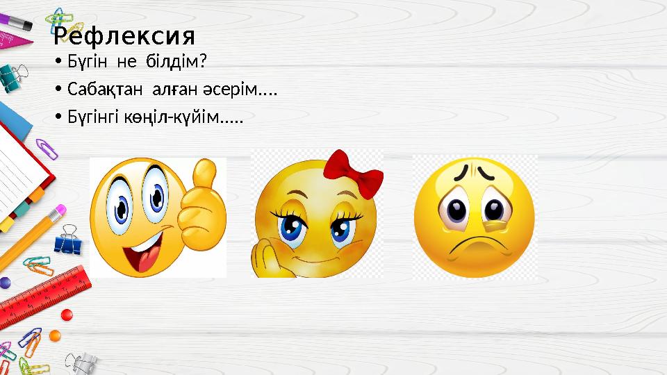 Рефлексия • Бүгін не білдім? • Сабақтан алған әсерім.... • Бүгінгі көңіл-күйім.....