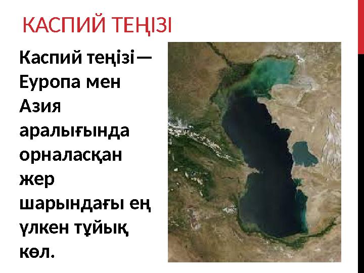 КАСПИЙ ТЕ ҢІЗІ Каспий теңізі — Еуропа мен Азия аралығында орналасқан жер шарындағы ең үлкен тұйық көл.