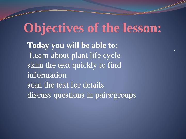 Objectives of the lesson: .Today you will be able to: Learn about plant life cycle skim the text quickly to find information