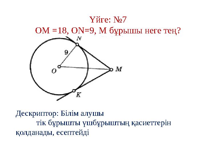 Үйге: № 7 ОМ =18 , ON=9, М бұрышы неге тең? Д ескриптор: Білім алушы тік бұрышты үшбұрыштың қасиеттерін қолданады, есептейді