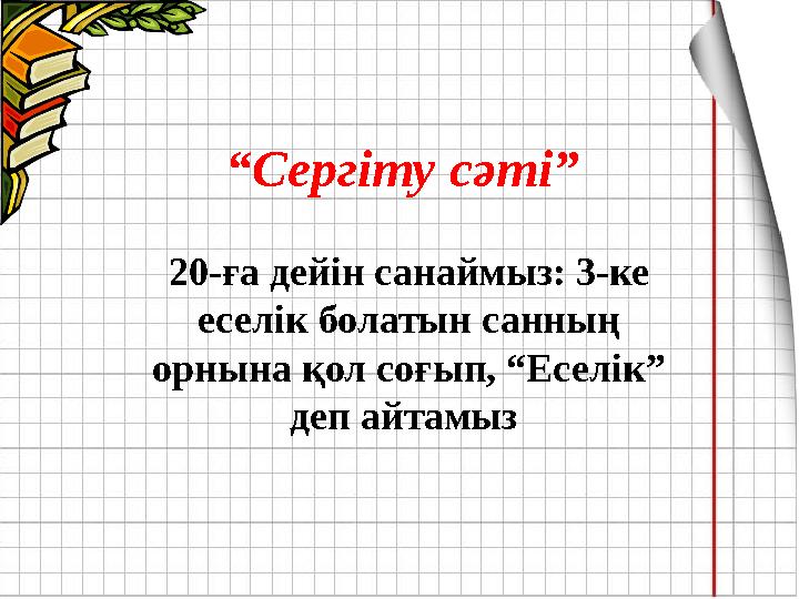 “ Сергіту сәті” 20-ға дейін санаймыз: 3-ке еселік болатын санның орнына қол соғып, “Еселік” деп айтамыз