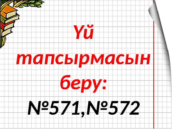 Үй тапсырмасын беру: №571,№572