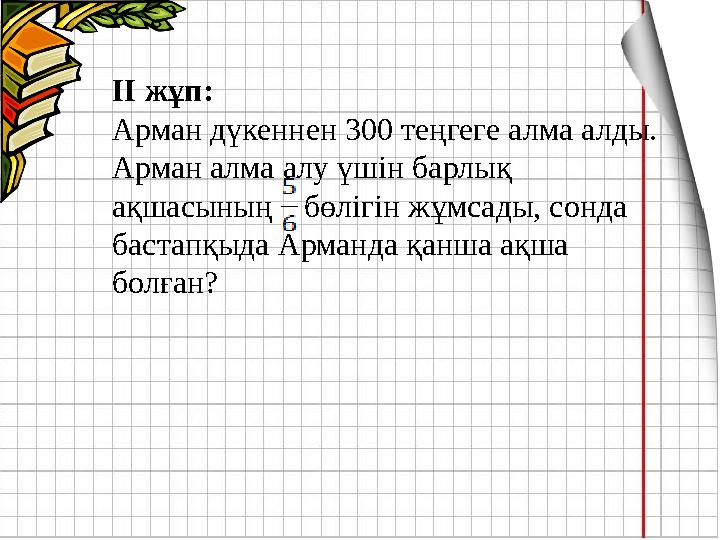 ІІ жұп: Арман дүкеннен 300 теңгеге алма алды. Арман алма алу үшін барлық ақшасының бөлігін жұмсады, сонда бастапқыда Арман