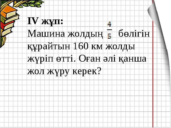 ІV жұп: Машина жолдың бөлігін құрайтын 160 км жолды жүріп өтті. Оған әлі қанша жол жүру керек?