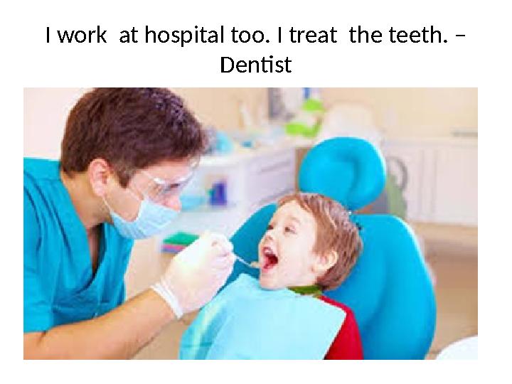 I work at hospital too. I treat the teeth. – Dentist