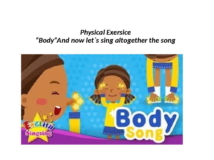 Physical Exersice “Body”And now let`s sing altogether the song