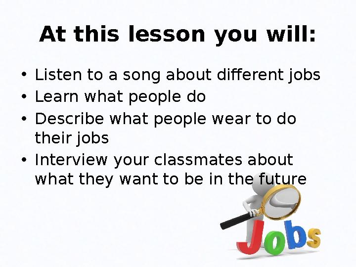 At this lesson you will: • Listen to a song about different jobs • Learn what people do • Describe what people wear to do the
