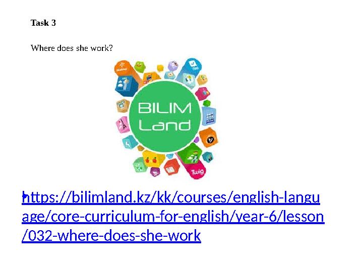 • https://bilimland.kz/kk/courses/english-langu age/core-curriculum-for-english/year-6/lesson /032-where-does-she-work Task 3 W