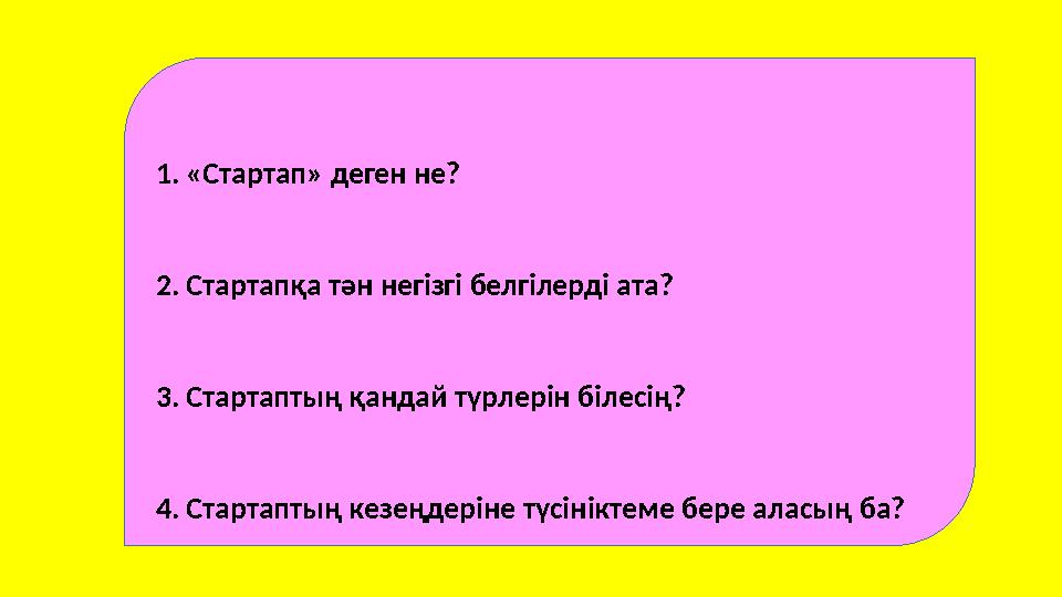 1. «Стартап» деген не? 2. Стартапқа тән негізгі белгілерді ата? 3. Стартаптың қандай түрлерін білесің? 4. Стартаптың кезеңдеріне