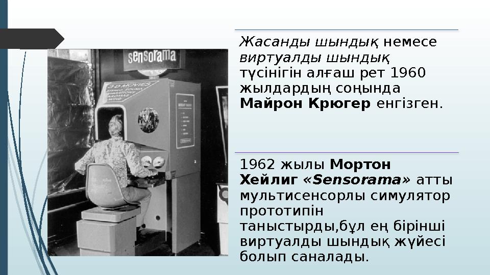 Жасанды шындық немесе виртуалды шындық түсінігін алғаш рет 1960 жылдардың соңында Майрон Крюгер енгізген. 1962 жылы Морт