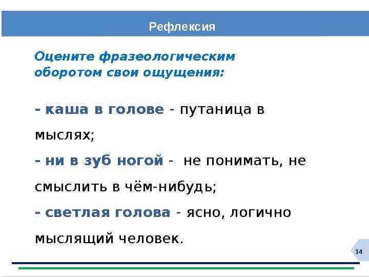 14Рефлексия Оцените фразеологическим оборотом свои ощущения: - каша в голове - путаница в мыслях; - ни в зуб ногой - не пон