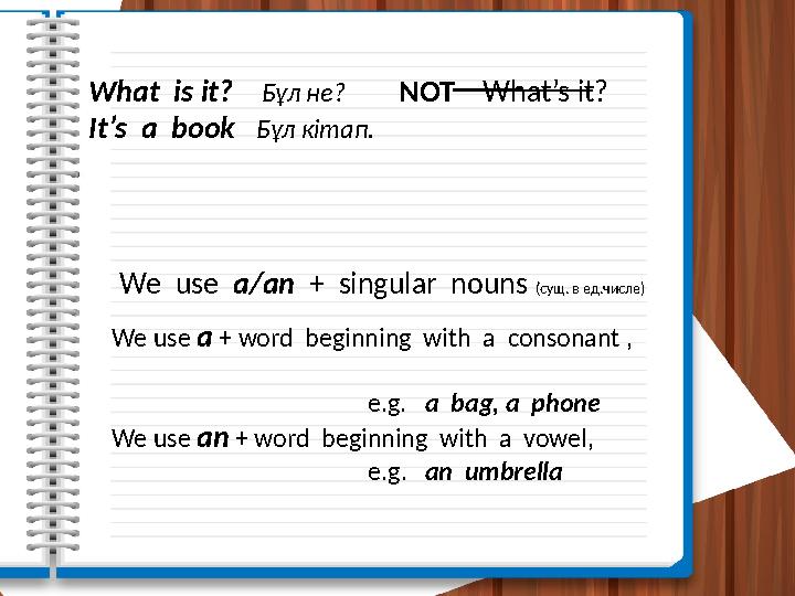 What is it? Бұл не? NOT What’s it? It’s a book Бұл кітап. We use a/an + singular nouns (сущ.