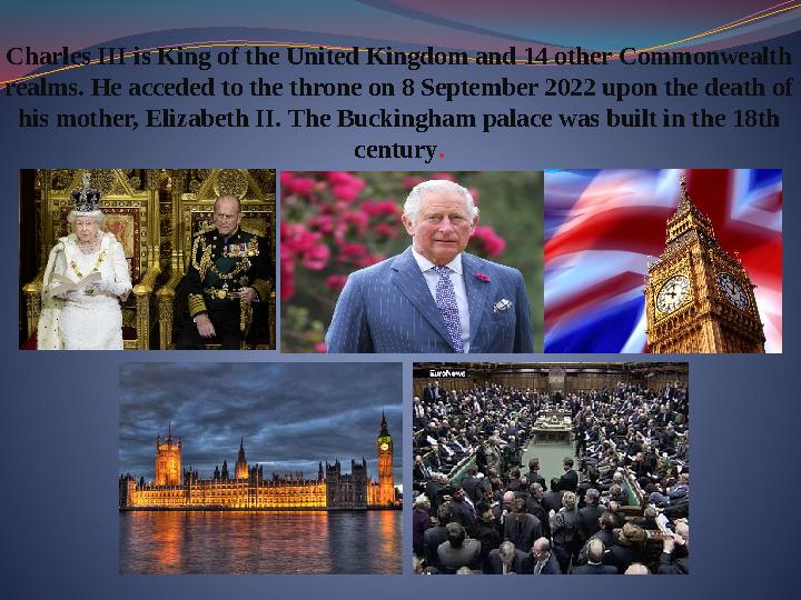 Charles III is King of the United Kingdom and 14 other Commonwealth realms. He acceded to the throne on 8 September 2022 upon t