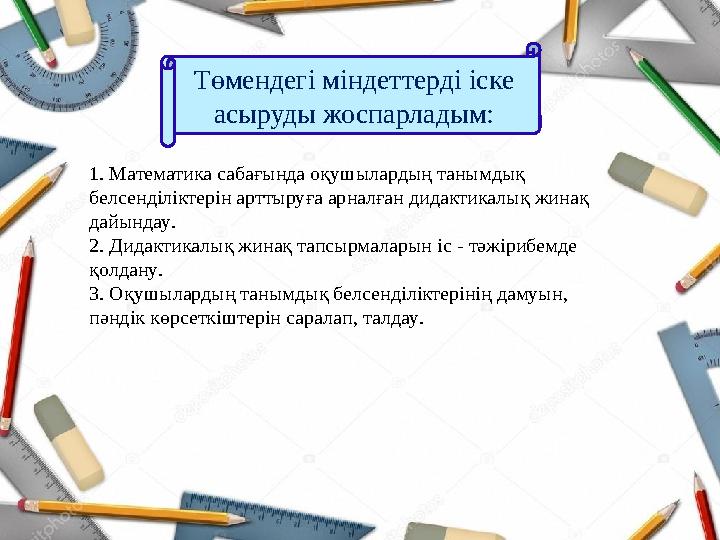 1. Математика сабағында оқушылардың танымдық белсенділіктерін арттыруға арналған дидактикалық жинақ дайындау . 2. Дидактикал