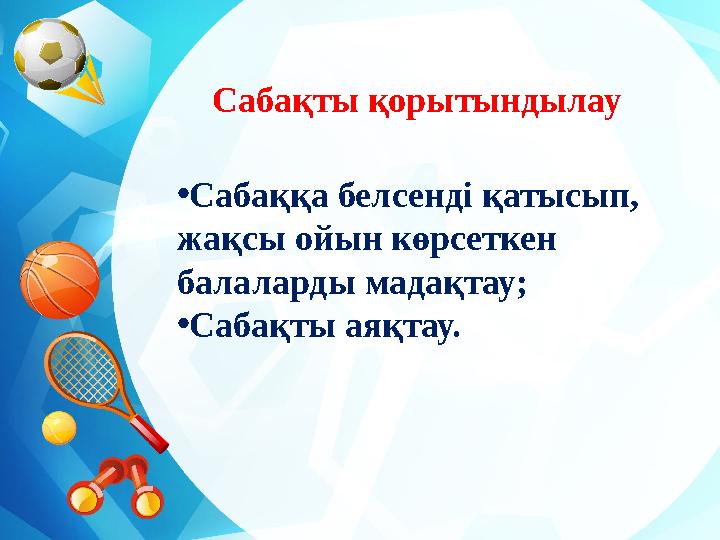 Сабақты қорытындылау • Сабаққа белсенді қатысып, жақсы ойын көрсеткен балаларды мадақтау; • Сабақты аяқтау.