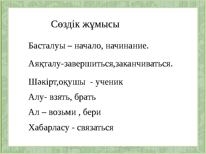 Басталуы – начало, начинание. Аяқталу-завершиться,заканчиваться. Шәкірт,оқушы - ученик Алу- взять, брать Ал – возьми , бери Ха