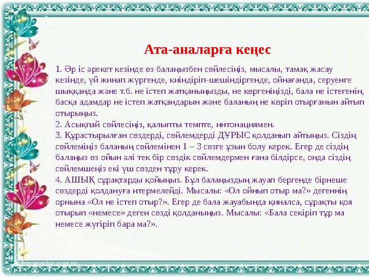 Ата-аналарға кеңес 1. Әр іс әрекет кезінде өз балаңызбен сөйлесіңіз, мысалы, тамақ жасау кезінде, үй жинап жүргенде, киіндіріп-