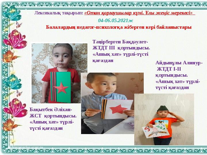 Лексикалық тақырып: «Отан қорғаушылар күні. Ұлы жеңіс мерекесі» 04-06.05.2021ж Балалардың педагог-психологқа жіберген кері