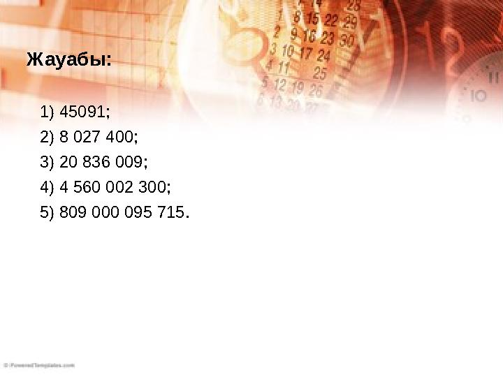 1) 45091; 2) 8 027 400; 3) 20 836 009; 4) 4 560 002 300; 5) 809 000 095 715.Жауабы: