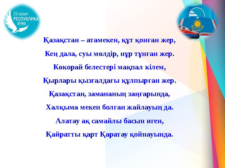 Қазақстан – атамекен, құт қонған жер, Кең дала, суы мөлдір, нұр тұнған жер. Көкорай белестері мақпал кілем, Қырлары қызғалдағы қ