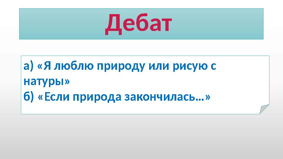 Дебат а) «Я люблю природу или рисую с натуры» б) «Если природа закончилась…»