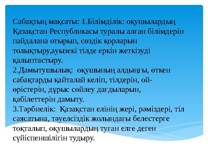 Сабақтың мақсаты: 1.Білімділік: оқушылардың Қазақстан Республикасы туралы алған білімдерін пайдалана отырып, сөздік қорларын