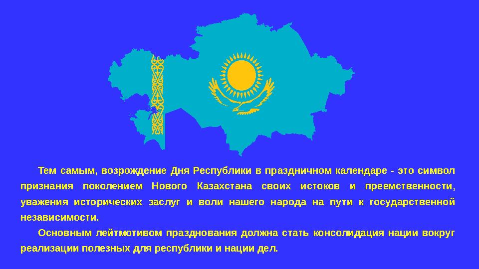 Тем самым, возрождение Дня Республики в праздничном календаре - это символ признания поколением Нового Казахстана