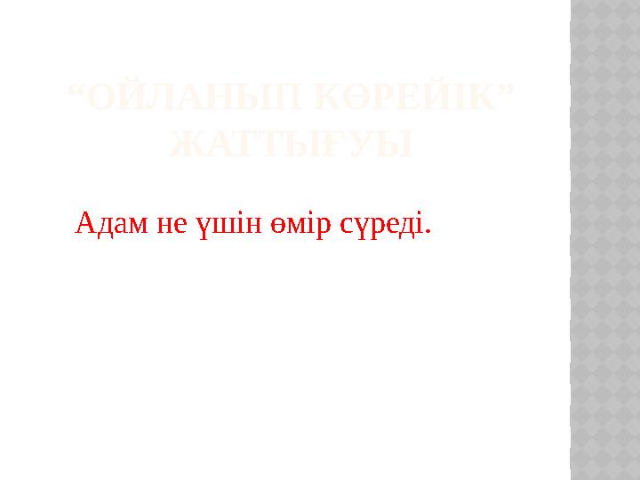 “ ОЙЛАНЫП КӨРЕЙІК” ЖАТТЫҒУЫ Адам не үшін өмір сүреді.