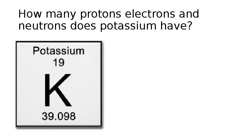 How many protons electrons and neutrons does potassium have?