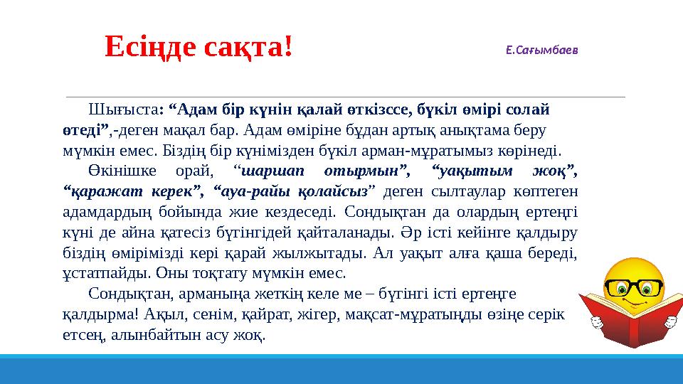 Есіңде сақта! Шығыста : “Адам бір күнін қалай өткізссе, бүкіл өмірі солай өтеді” ,-деген мақал бар. Адам өміріне бұдан артық