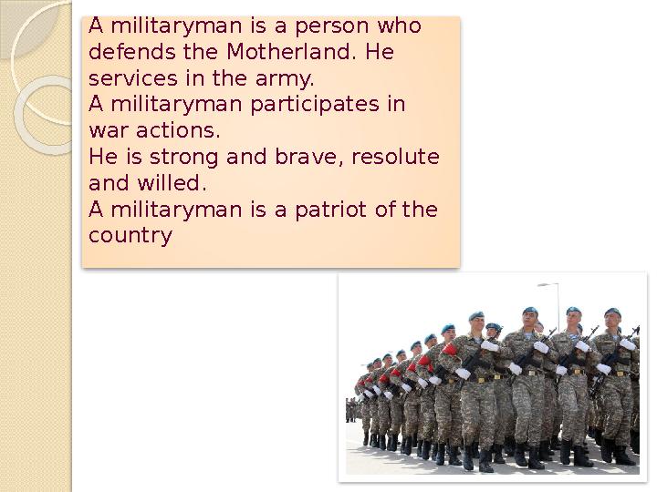 A militaryman is a person who defends the Motherland. He services in the army. A militaryman participates in war actions. He
