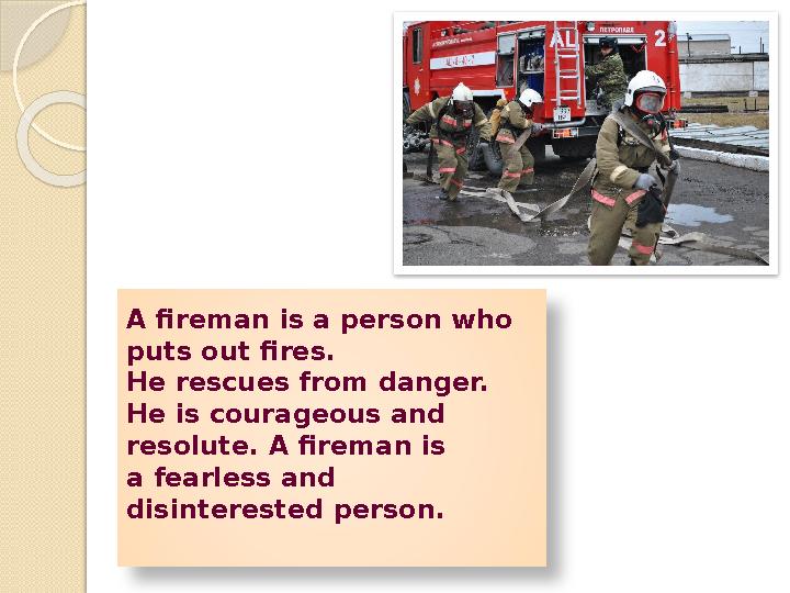 A fireman is a person who puts out fires. He rescues from danger. He is courageous and resolute. A fireman is a fearless and