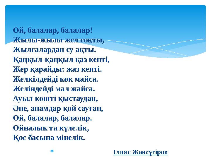 Ой, балалар, балалар! Жылы-жылы жел соқты, Жылғалардан су ақты. Қаңқыл-қаңқыл қаз кепті, Жер қарайды: жаз кепті. Желкілдейді көк