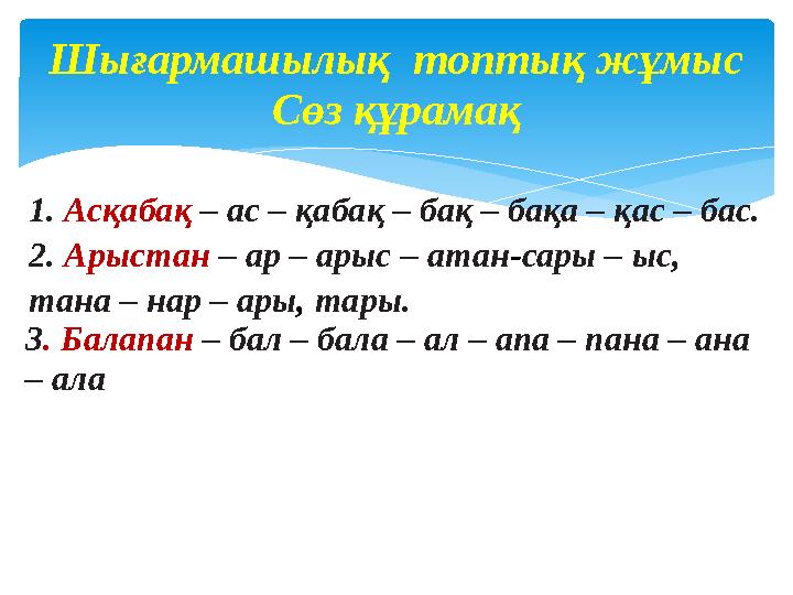 1. Асқабақ – ас – қабақ – бақ – бақа – қас – бас. 2. Арыстан – ар – арыс – атан - сары – ыс, тана – нар – ары , тары. 3