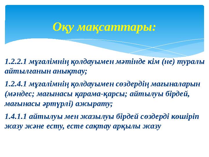 1.2.2.1 мұғалімнің қолдауымен мәтінде кім (не) туралы айтылғанын анықтау; 1.2.4.1 мұғалімнің қолдауымен сөздердің мағыналарын