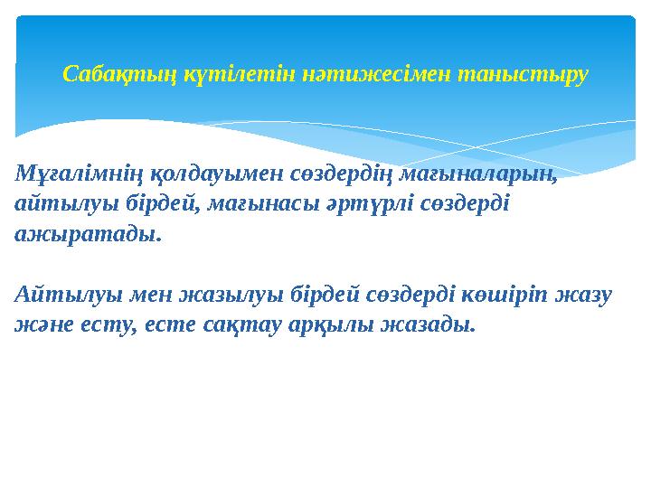 Мұғалімнің қолдауымен сөздердің мағыналарын, айтылуы бірдей, мағынасы әртүрлі сөздерді ажыратады. Айтылуы мен жазылуы бірдей