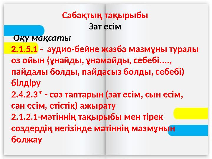 Сабақтың тақырыбы Зат есім Оқу мақсаты 2.1.5.1 - аудио-бейне жазба мазмұны туралы өз ойын (ұнайды, ұнамайды, себебі...., п