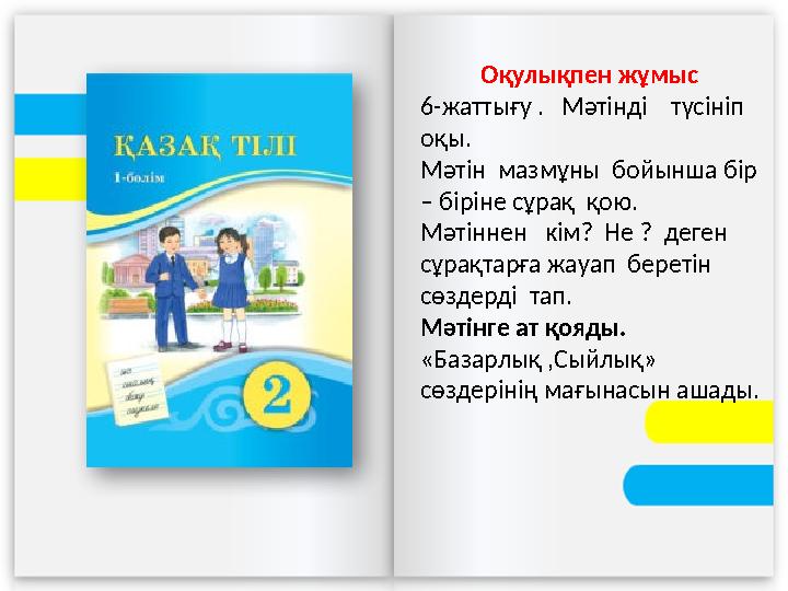 Оқулықпен жұмыс 6-жаттығу . Мәтінді түсініп оқы. Мәтін мазмұны бойынша бір – біріне сұрақ қою. Мәтіннен кім? Не