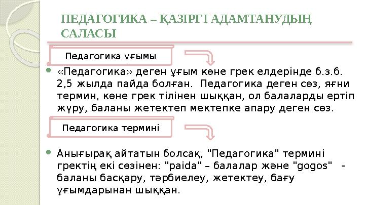 ПЕДАГОГИКА – ҚАЗІРГІ АДАМТАНУДЫҢ САЛАСЫ  «Педагогика» деген ұғым көне грек елдерінде б.з.б. 2,5 жылда пайда болған. Педагоги