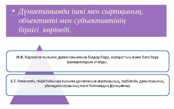 • Дүниетанымда ішкі мен сыртқының, объективті мен субъективтінің бірлігі көрінеді. И.Ф. Харламов ғылыми дүниетанымның бағдар
