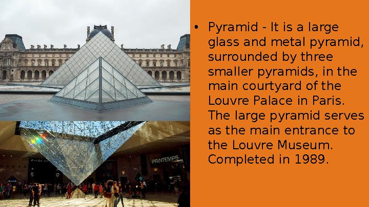 • Pyramid - It is a large glass and metal pyramid, surrounded by three smaller pyramids, in the main courtyard of the Louvr