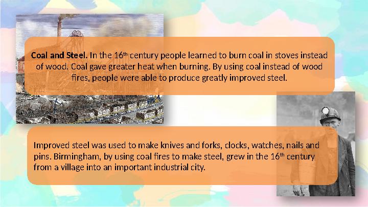 Coal and Steel. In the 16 th century people learned to burn coal in stoves instead of wood. Coal gave greater heat when bur