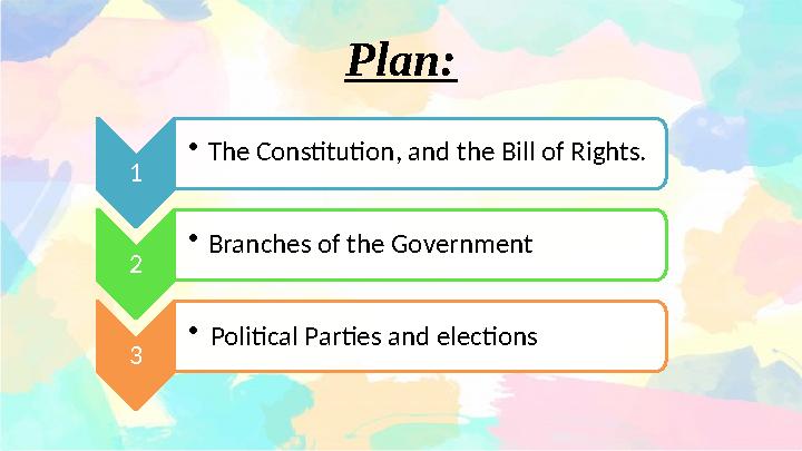Plan: 1 • The Constitution, and the Bill of Rights. 2 • Branches of the Government 3 • Political Parties and elections