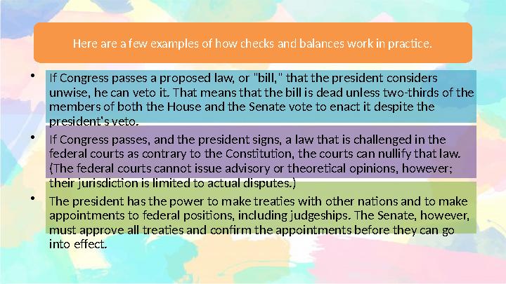 Here are a few examples of how checks and balances work in practice. • If Congress passes a proposed law, or "bill," that the pr