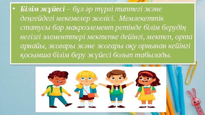 • Білім жұйесі – бұл әр түрлі типтегі және деңгейдегі мекемелер желісі. Мемлекеттік статусы бар макроэлемент ретінде білім