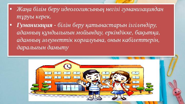 • Жаңа білім беру идеологиясының негізі гуманизациядан тұруы керек. • Гуманизация - білім беру қатынастарын ізгілендіру, ада