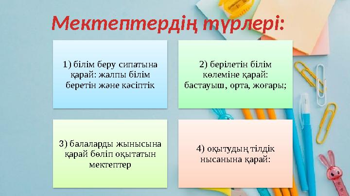 Мектептердің түрлері: 1) білім беру сипатына қарай: жалпы білім беретін және кәсіптік 2) берілетін білім көлеміне қарай: бас