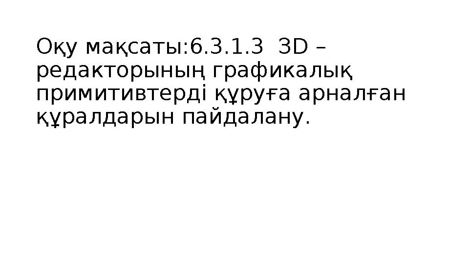 Оқу мақсаты:6.3.1.3 З D – редакторының графикалық примитивтерді құруға арналған құралдарын пайдалану.